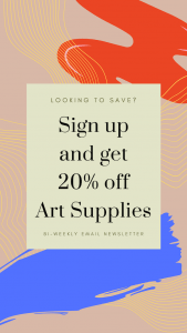 Looking to Save? Sign up and get 20% off Art Supplies. Bi-weekly Email Newsletter